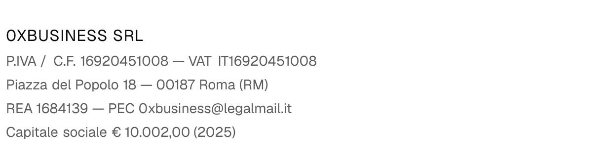 0xBUSINESS SRL — P.IVA/C.F. 16920451008, VAT IT16920451008 — Piazza del Popolo 18, 00187 Roma (RM) — REA 1684139 — PEC 0xbusiness@legalmail.it — Capitale sociale € 10.002,00 (2025)